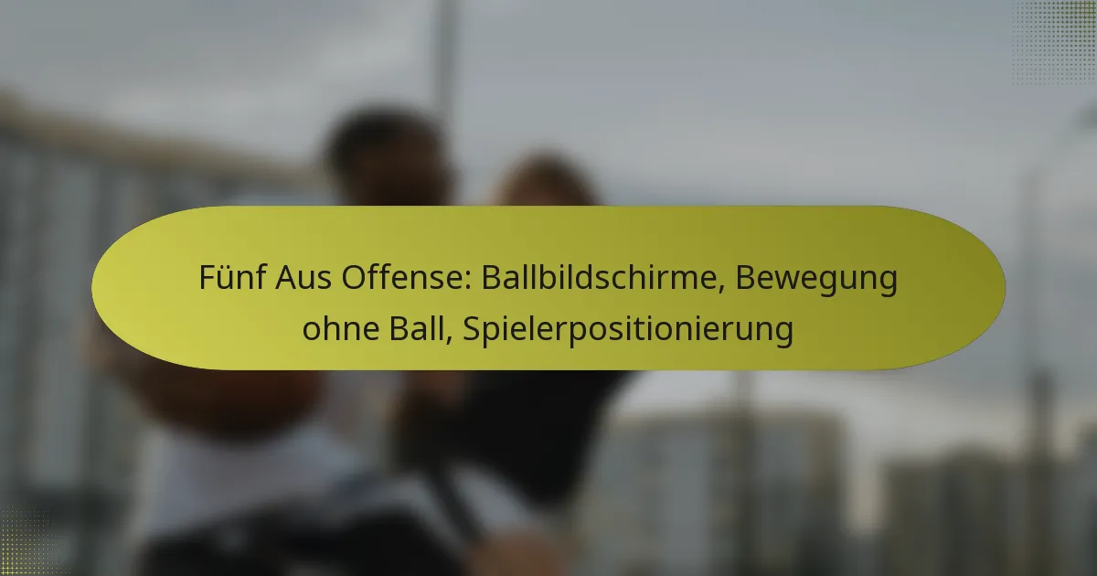 Fünf Aus Offense: Ballbildschirme, Bewegung ohne Ball, Spielerpositionierung
