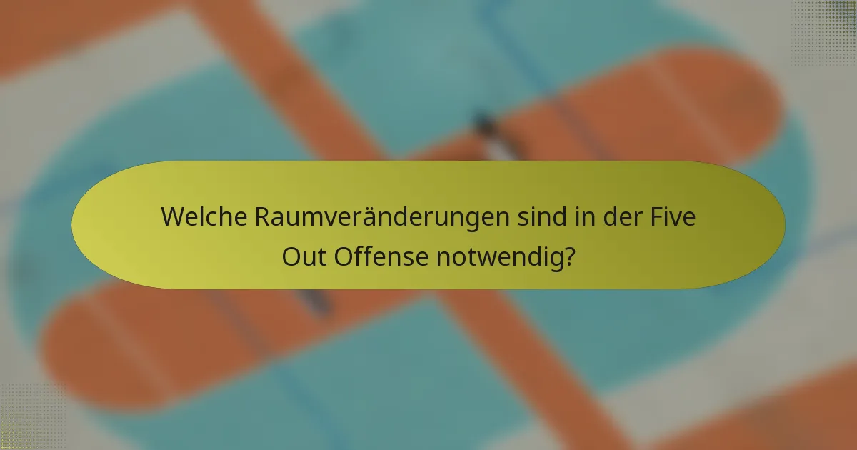 Welche Raumveränderungen sind in der Five Out Offense notwendig?