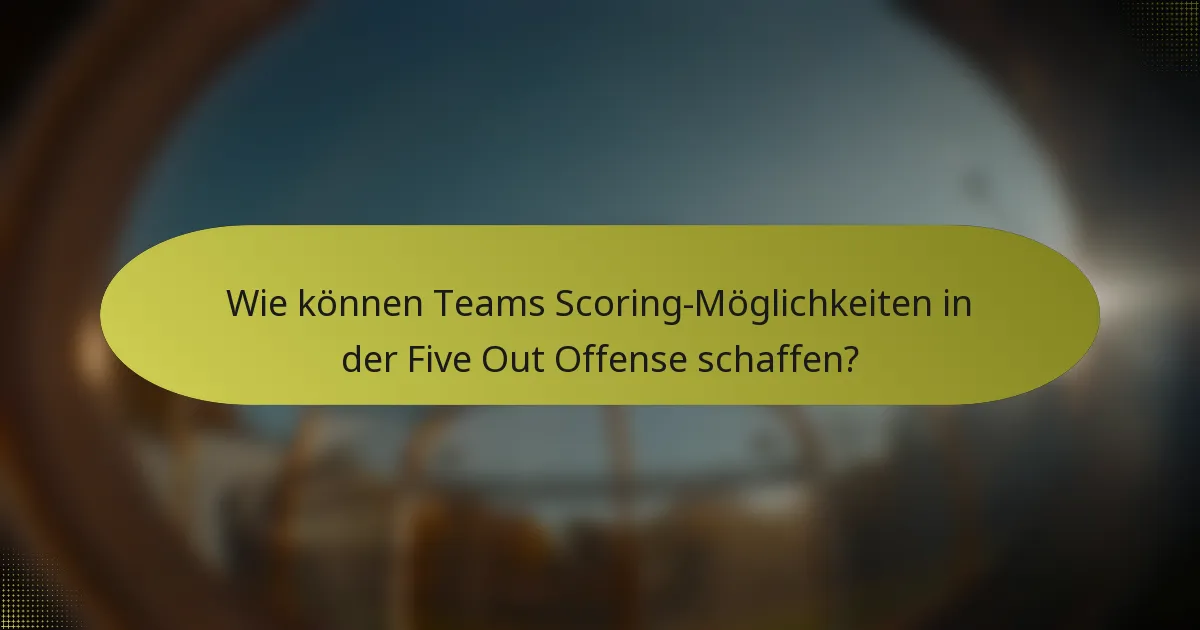 Wie können Teams Scoring-Möglichkeiten in der Five Out Offense schaffen?